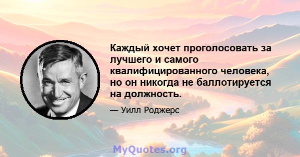 Каждый хочет проголосовать за лучшего и самого квалифицированного человека, но он никогда не баллотируется на должность.