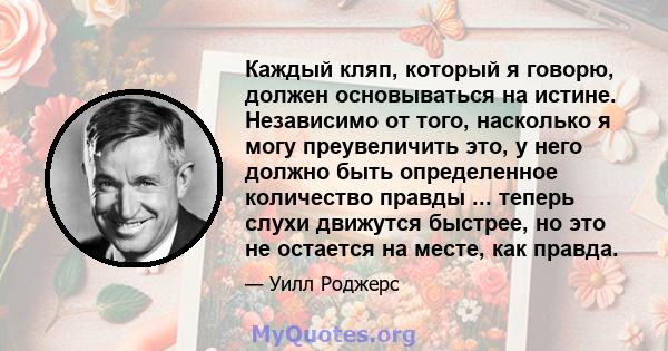 Каждый кляп, который я говорю, должен основываться на истине. Независимо от того, насколько я могу преувеличить это, у него должно быть определенное количество правды ... теперь слухи движутся быстрее, но это не