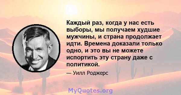 Каждый раз, когда у нас есть выборы, мы получаем худшие мужчины, и страна продолжает идти. Времена доказали только одно, и это вы не можете испортить эту страну даже с политикой.