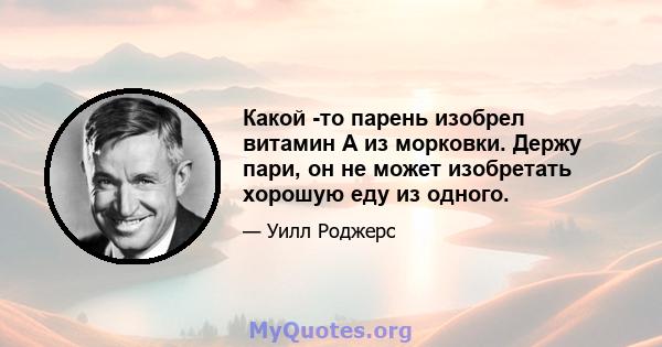 Какой -то парень изобрел витамин А из морковки. Держу пари, он не может изобретать хорошую еду из одного.