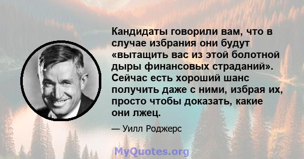 Кандидаты говорили вам, что в случае избрания они будут «вытащить вас из этой болотной дыры финансовых страданий». Сейчас есть хороший шанс получить даже с ними, избрая их, просто чтобы доказать, какие они лжец.