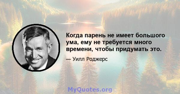 Когда парень не имеет большого ума, ему не требуется много времени, чтобы придумать это.