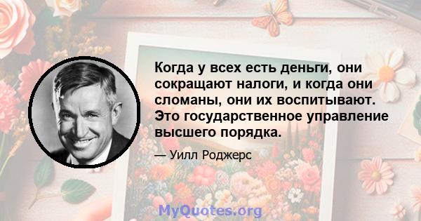 Когда у всех есть деньги, они сокращают налоги, и когда они сломаны, они их воспитывают. Это государственное управление высшего порядка.