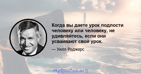 Когда вы даете урок подлости человеку или человеку, не удивляйтесь, если они усваивают свой урок.