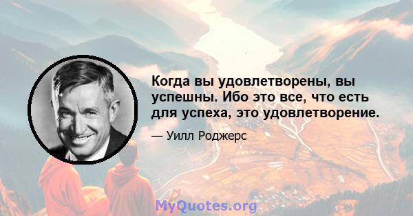 Когда вы удовлетворены, вы успешны. Ибо это все, что есть для успеха, это удовлетворение.