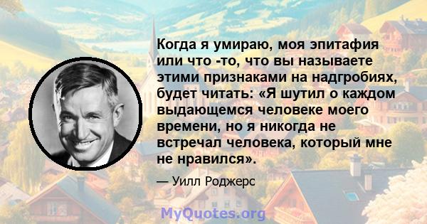 Когда я умираю, моя эпитафия или что -то, что вы называете этими признаками на надгробиях, будет читать: «Я шутил о каждом выдающемся человеке моего времени, но я никогда не встречал человека, который мне не нравился».