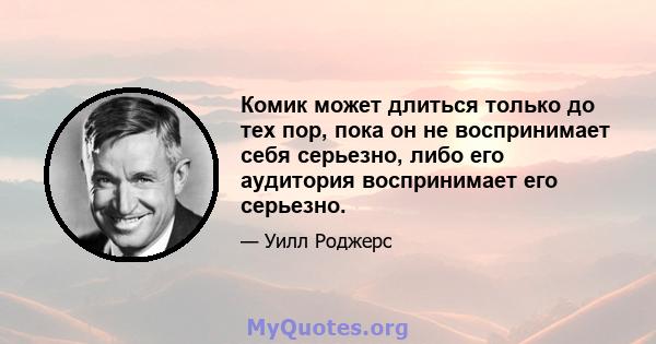 Комик может длиться только до тех пор, пока он не воспринимает себя серьезно, либо его аудитория воспринимает его серьезно.