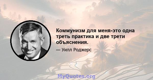 Коммунизм для меня-это одна треть практика и две трети объяснения.