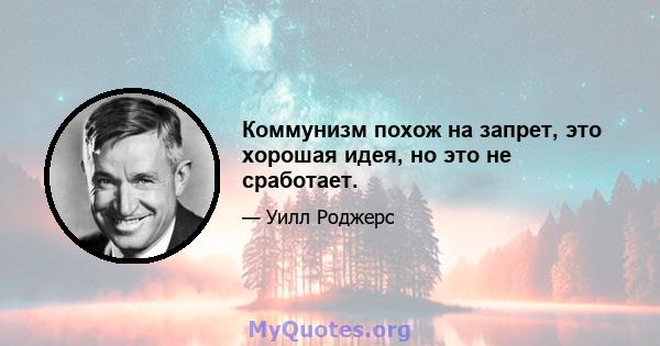 Коммунизм похож на запрет, это хорошая идея, но это не сработает.