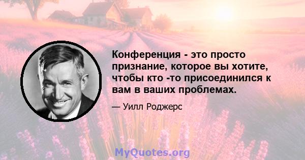 Конференция - это просто признание, которое вы хотите, чтобы кто -то присоединился к вам в ваших проблемах.