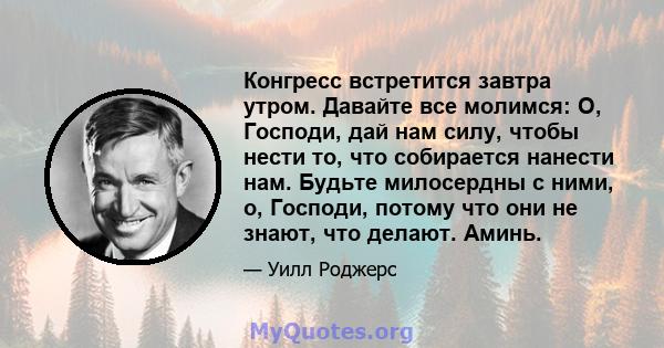 Конгресс встретится завтра утром. Давайте все молимся: О, Господи, дай нам силу, чтобы нести то, что собирается нанести нам. Будьте милосердны с ними, о, Господи, потому что они не знают, что делают. Аминь.