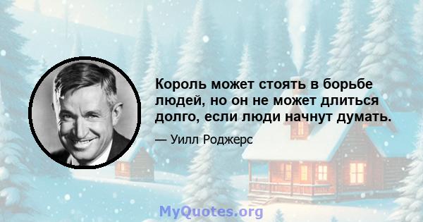 Король может стоять в борьбе людей, но он не может длиться долго, если люди начнут думать.