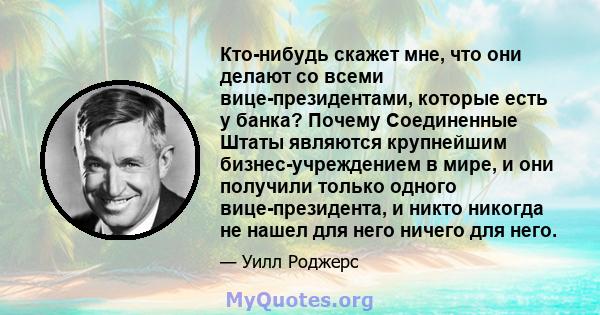 Кто-нибудь скажет мне, что они делают со всеми вице-президентами, которые есть у банка? Почему Соединенные Штаты являются крупнейшим бизнес-учреждением в мире, и они получили только одного вице-президента, и никто