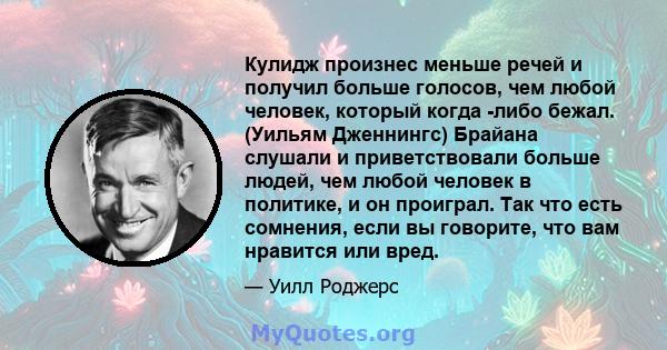 Кулидж произнес меньше речей и получил больше голосов, чем любой человек, который когда -либо бежал. (Уильям Дженнингс) Брайана слушали и приветствовали больше людей, чем любой человек в политике, и он проиграл. Так что 