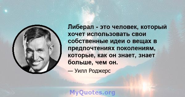 Либерал - это человек, который хочет использовать свои собственные идеи о вещах в предпочтениях поколениям, которые, как он знает, знает больше, чем он.