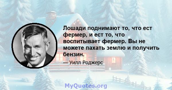 Лошади поднимают то, что ест фермер, и ест то, что воспитывает фермер. Вы не можете пахать землю и получить бензин.