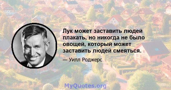 Лук может заставить людей плакать, но никогда не было овощей, который может заставить людей смеяться.