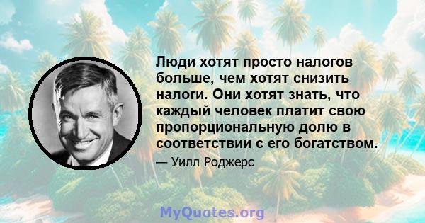 Люди хотят просто налогов больше, чем хотят снизить налоги. Они хотят знать, что каждый человек платит свою пропорциональную долю в соответствии с его богатством.