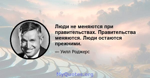 Люди не меняются при правительствах. Правительства меняются. Люди остаются прежними.