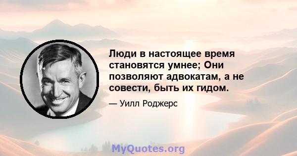 Люди в настоящее время становятся умнее; Они позволяют адвокатам, а не совести, быть их гидом.