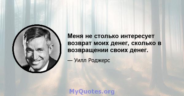 Меня не столько интересует возврат моих денег, сколько в возвращении своих денег.