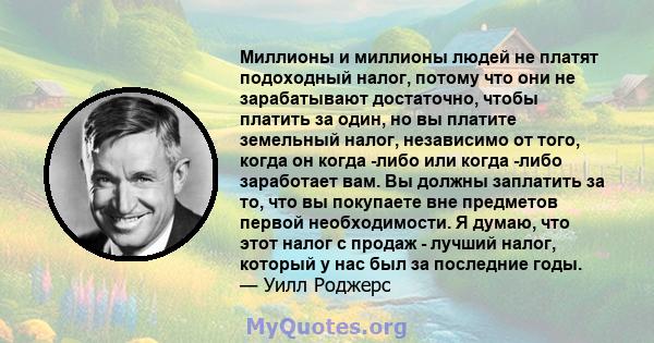 Миллионы и миллионы людей не платят подоходный налог, потому что они не зарабатывают достаточно, чтобы платить за один, но вы платите земельный налог, независимо от того, когда он когда -либо или когда -либо заработает