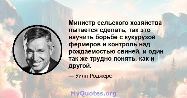 Министр сельского хозяйства пытается сделать, так это научить борьбе с кукурузой фермеров и контроль над рождаемостью свиней, и один так же трудно понять, как и другой.