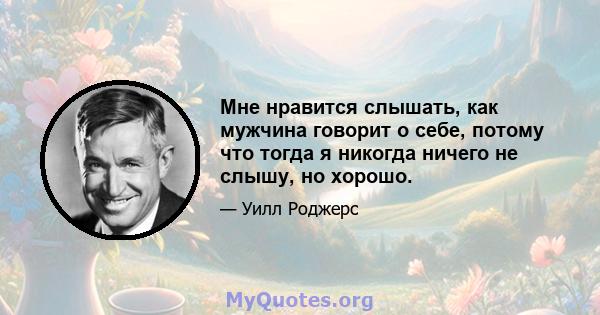 Мне нравится слышать, как мужчина говорит о себе, потому что тогда я никогда ничего не слышу, но хорошо.