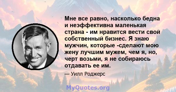 Мне все равно, насколько бедна и неэффективна маленькая страна - им нравится вести свой собственный бизнес. Я знаю мужчин, которые -сделают мою жену лучшим мужем, чем я, но, черт возьми, я не собираюсь отдавать ее им.