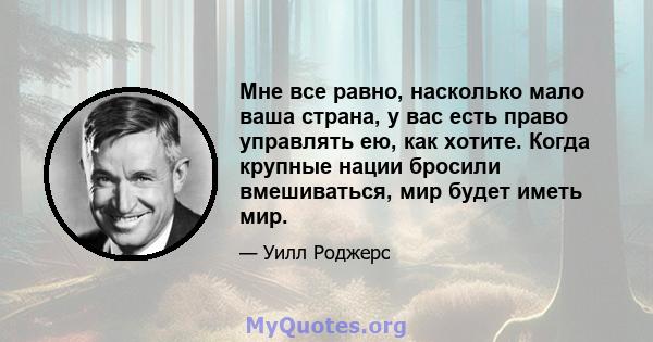 Мне все равно, насколько мало ваша страна, у вас есть право управлять ею, как хотите. Когда крупные нации бросили вмешиваться, мир будет иметь мир.