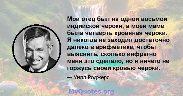 Мой отец был на одной восьмой индийской чероки, а моей маме была четверть кровяная чероки. Я никогда не заходил достаточно далеко в арифметике, чтобы выяснить, сколько инфрагно меня это сделало, но я ничего не горжусь