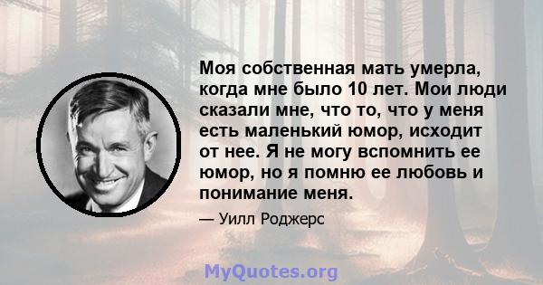 Моя собственная мать умерла, когда мне было 10 лет. Мои люди сказали мне, что то, что у меня есть маленький юмор, исходит от нее. Я не могу вспомнить ее юмор, но я помню ее любовь и понимание меня.