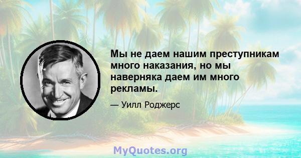 Мы не даем нашим преступникам много наказания, но мы наверняка даем им много рекламы.