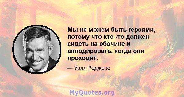 Мы не можем быть героями, потому что кто -то должен сидеть на обочине и аплодировать, когда они проходят.