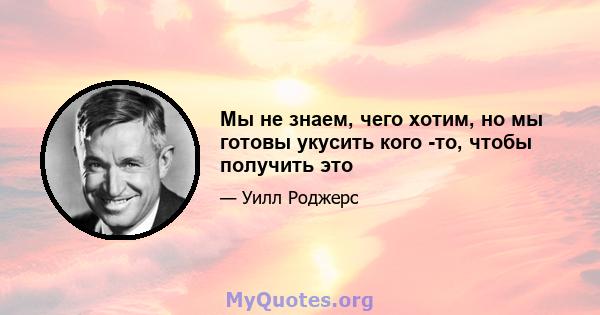 Мы не знаем, чего хотим, но мы готовы укусить кого -то, чтобы получить это