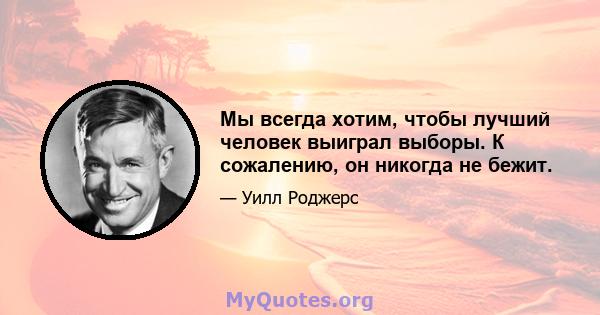 Мы всегда хотим, чтобы лучший человек выиграл выборы. К сожалению, он никогда не бежит.