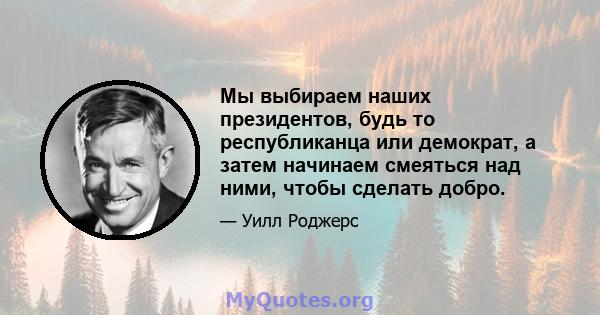 Мы выбираем наших президентов, будь то республиканца или демократ, а затем начинаем смеяться над ними, чтобы сделать добро.