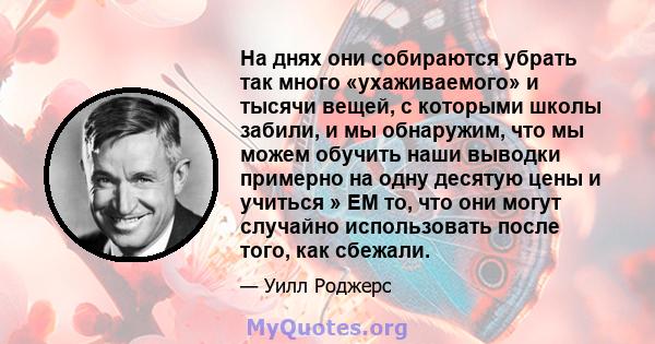 На днях они собираются убрать так много «ухаживаемого» и тысячи вещей, с которыми школы забили, и мы обнаружим, что мы можем обучить наши выводки примерно на одну десятую цены и учиться » EM то, что они могут случайно