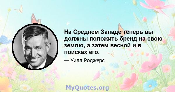 На Среднем Западе теперь вы должны положить бренд на свою землю, а затем весной и в поисках его.