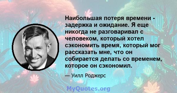 Наибольшая потеря времени - задержка и ожидание. Я еще никогда не разговаривал с человеком, который хотел сэкономить время, который мог рассказать мне, что он собирается делать со временем, которое он сэкономил.