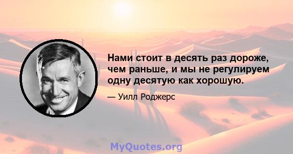 Нами стоит в десять раз дороже, чем раньше, и мы не регулируем одну десятую как хорошую.