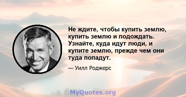 Не ждите, чтобы купить землю, купить землю и подождать. Узнайте, куда идут люди, и купите землю, прежде чем они туда попадут.