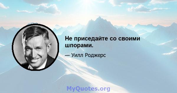 Не приседайте со своими шпорами.