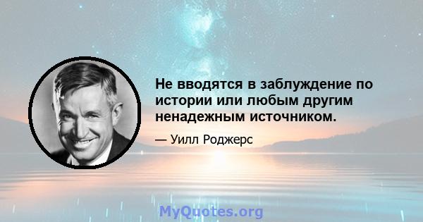 Не вводятся в заблуждение по истории или любым другим ненадежным источником.