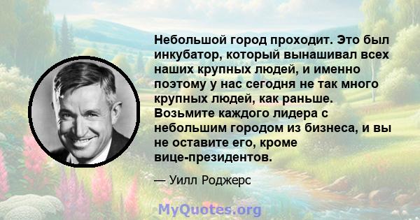 Небольшой город проходит. Это был инкубатор, который вынашивал всех наших крупных людей, и именно поэтому у нас сегодня не так много крупных людей, как раньше. Возьмите каждого лидера с небольшим городом из бизнеса, и