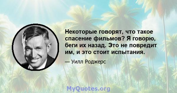 Некоторые говорят, что такое спасение фильмов? Я говорю, беги их назад. Это не повредит им, и это стоит испытания.