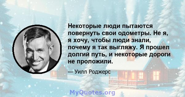 Некоторые люди пытаются повернуть свои одометры. Не я, я хочу, чтобы люди знали, почему я так выгляжу. Я прошел долгий путь, и некоторые дороги не проложили.