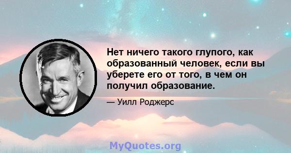 Нет ничего такого глупого, как образованный человек, если вы уберете его от того, в чем он получил образование.