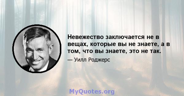 Невежество заключается не в вещах, которые вы не знаете, а в том, что вы знаете, это не так.