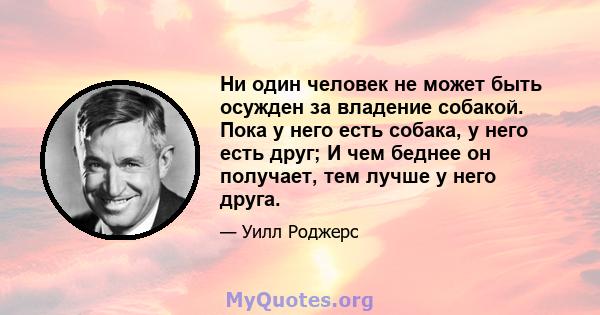 Ни один человек не может быть осужден за владение собакой. Пока у него есть собака, у него есть друг; И чем беднее он получает, тем лучше у него друга.